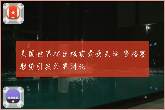 美国世界杯出线前景受关注 资格赛形势引发外界讨论