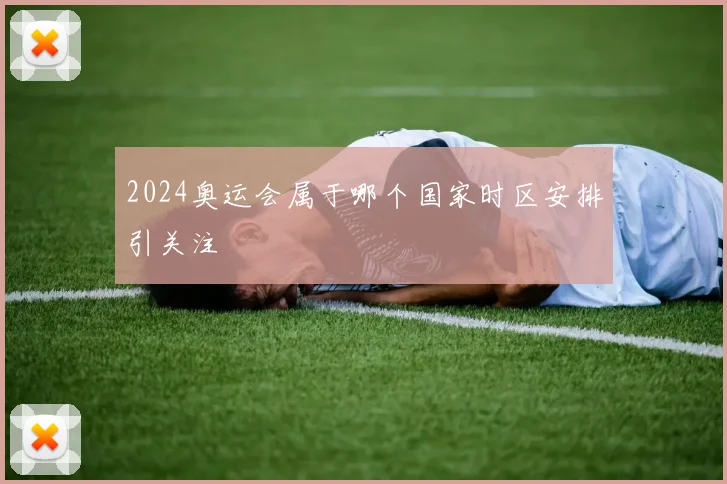 2024奥运会属于哪个国家时区安排引关注