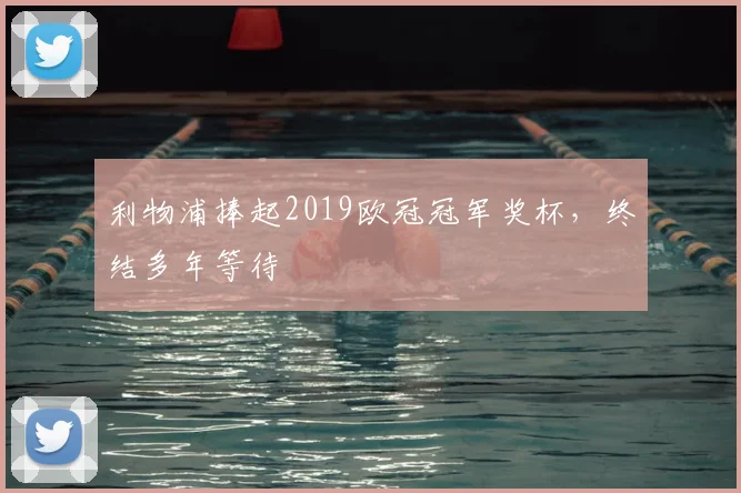 利物浦捧起2019欧冠冠军奖杯，终结多年等待