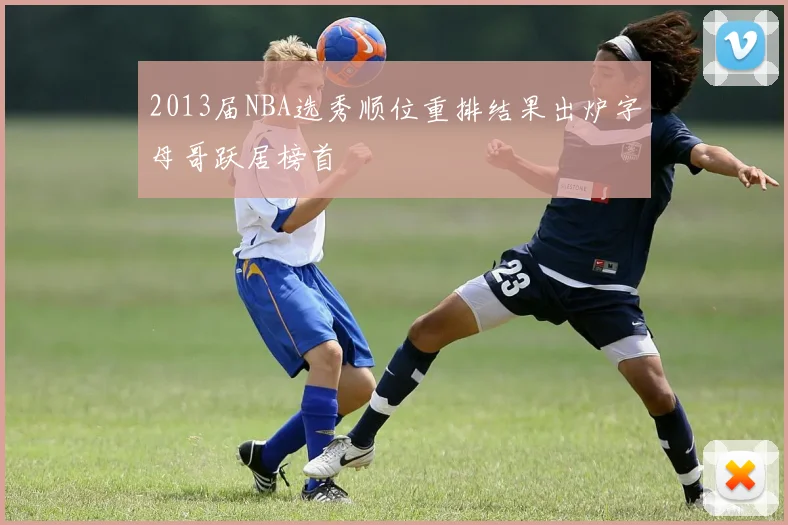 2013届NBA选秀顺位重排结果出炉字母哥跃居榜首