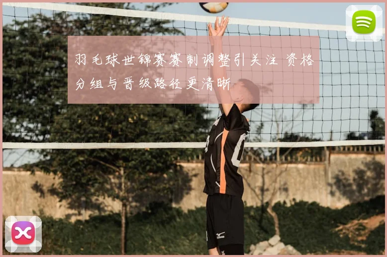 羽毛球世锦赛赛制调整引关注 资格分组与晋级路径更清晰